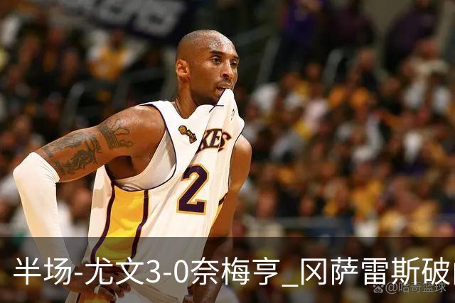半场-尤文3-0奈梅亨 冈萨雷斯破门+造点门将格拉巴拉送助攻